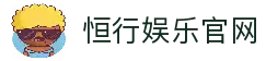 恒行娱乐-用心平台,注册畅享文化之梦!